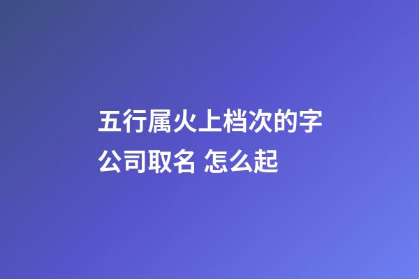 五行属火上档次的字公司取名 怎么起-第1张-公司起名-玄机派